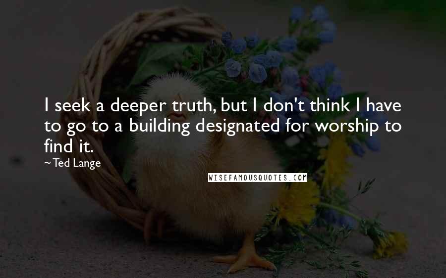 Ted Lange Quotes: I seek a deeper truth, but I don't think I have to go to a building designated for worship to find it.