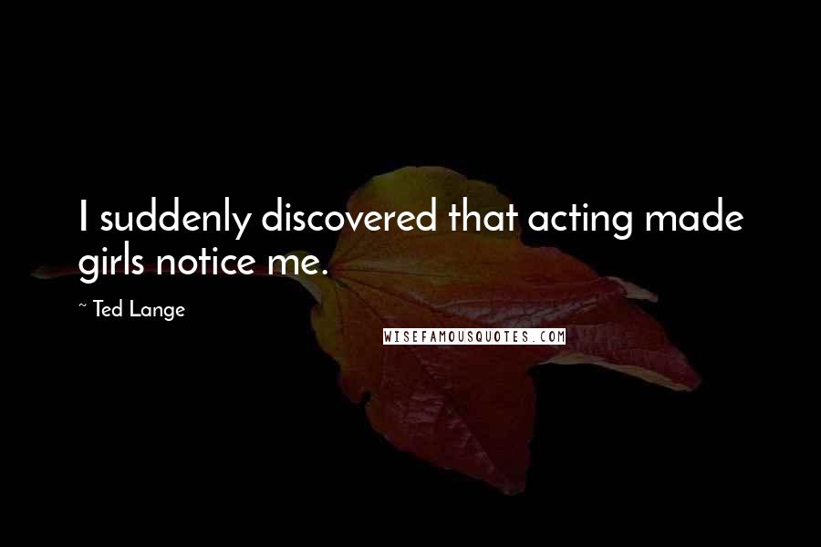 Ted Lange Quotes: I suddenly discovered that acting made girls notice me.