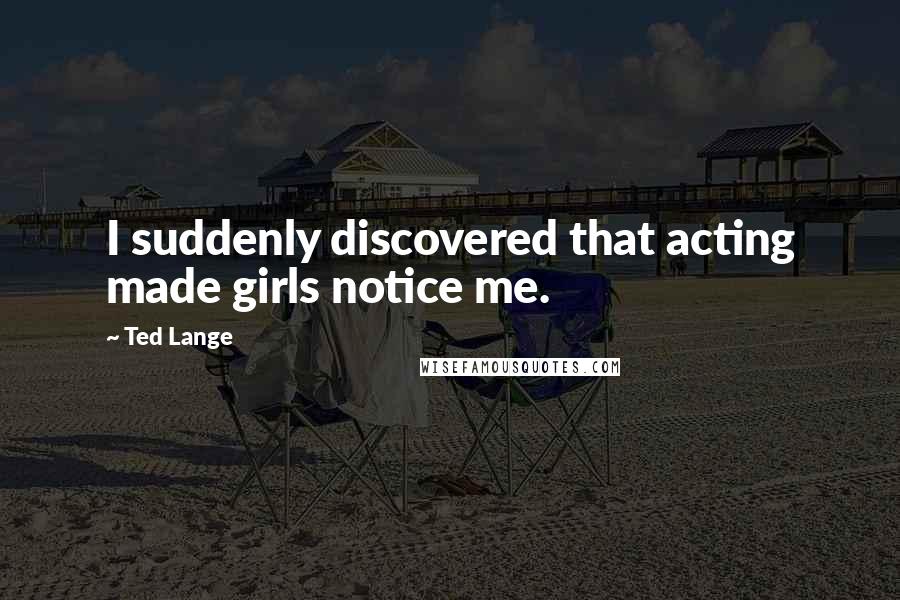 Ted Lange Quotes: I suddenly discovered that acting made girls notice me.