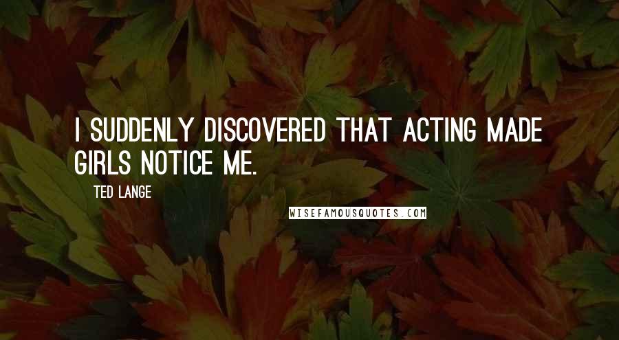 Ted Lange Quotes: I suddenly discovered that acting made girls notice me.