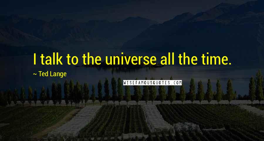 Ted Lange Quotes: I talk to the universe all the time.