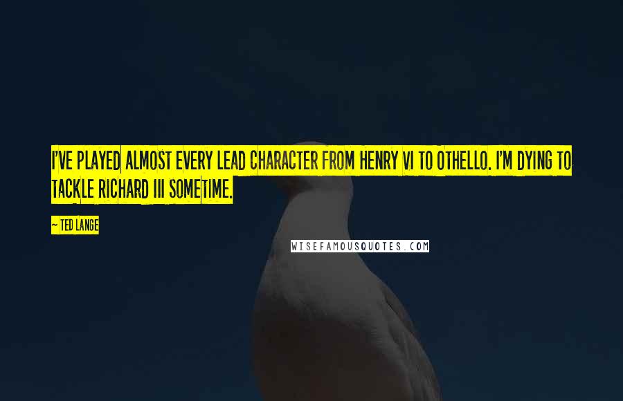Ted Lange Quotes: I've played almost every lead character from Henry VI to Othello. I'm dying to tackle Richard III sometime.