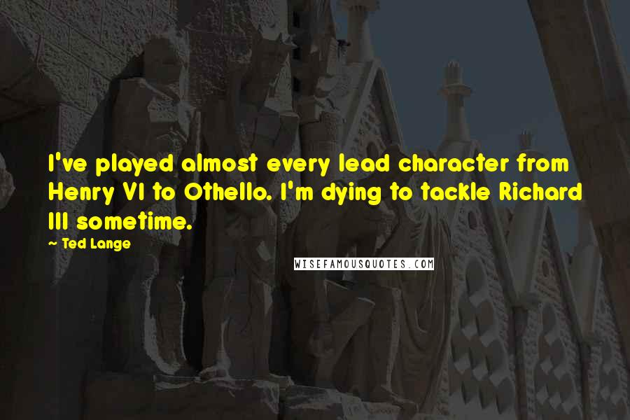 Ted Lange Quotes: I've played almost every lead character from Henry VI to Othello. I'm dying to tackle Richard III sometime.