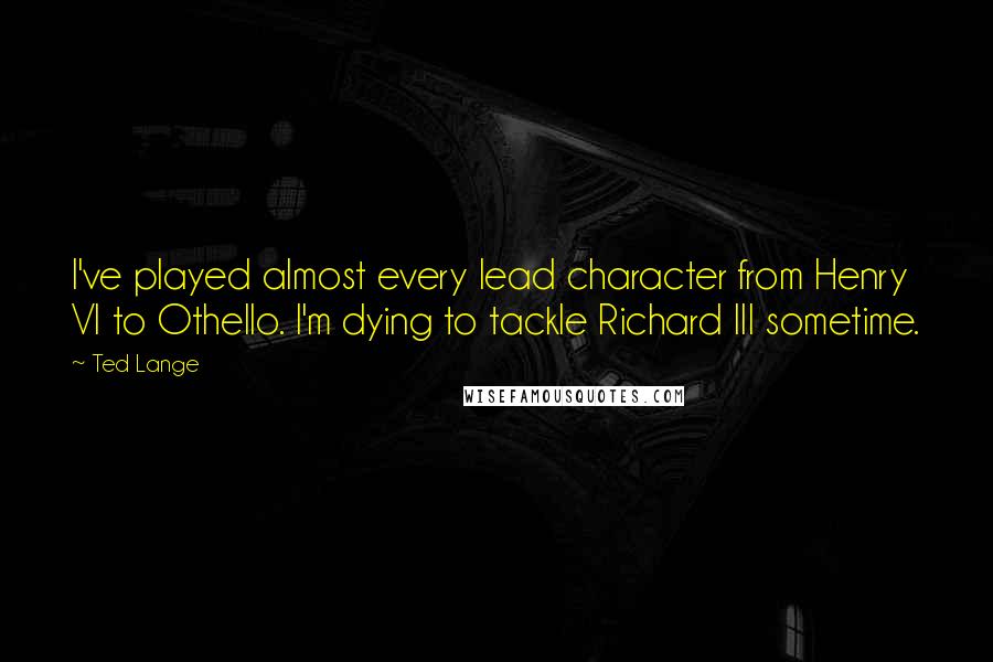 Ted Lange Quotes: I've played almost every lead character from Henry VI to Othello. I'm dying to tackle Richard III sometime.