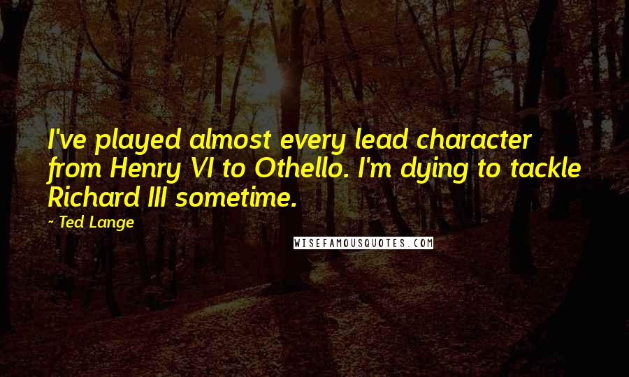 Ted Lange Quotes: I've played almost every lead character from Henry VI to Othello. I'm dying to tackle Richard III sometime.