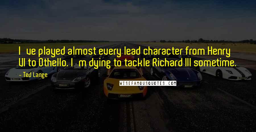 Ted Lange Quotes: I've played almost every lead character from Henry VI to Othello. I'm dying to tackle Richard III sometime.