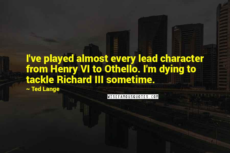 Ted Lange Quotes: I've played almost every lead character from Henry VI to Othello. I'm dying to tackle Richard III sometime.