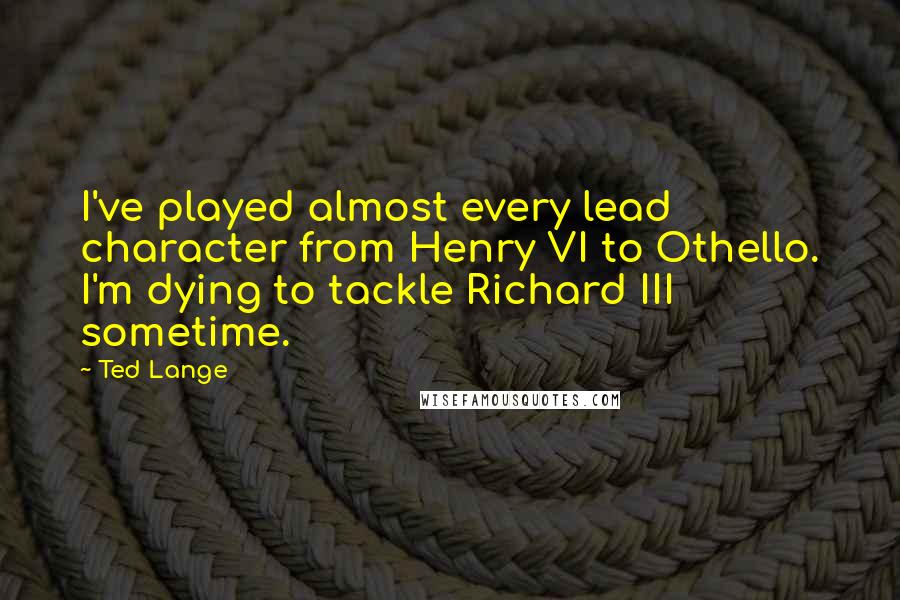 Ted Lange Quotes: I've played almost every lead character from Henry VI to Othello. I'm dying to tackle Richard III sometime.