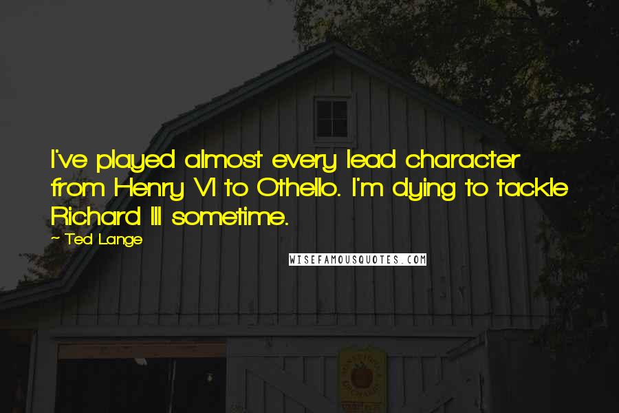 Ted Lange Quotes: I've played almost every lead character from Henry VI to Othello. I'm dying to tackle Richard III sometime.