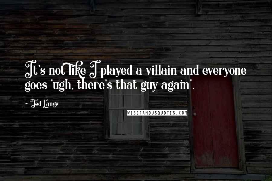 Ted Lange Quotes: It's not like I played a villain and everyone goes 'ugh, there's that guy again'.