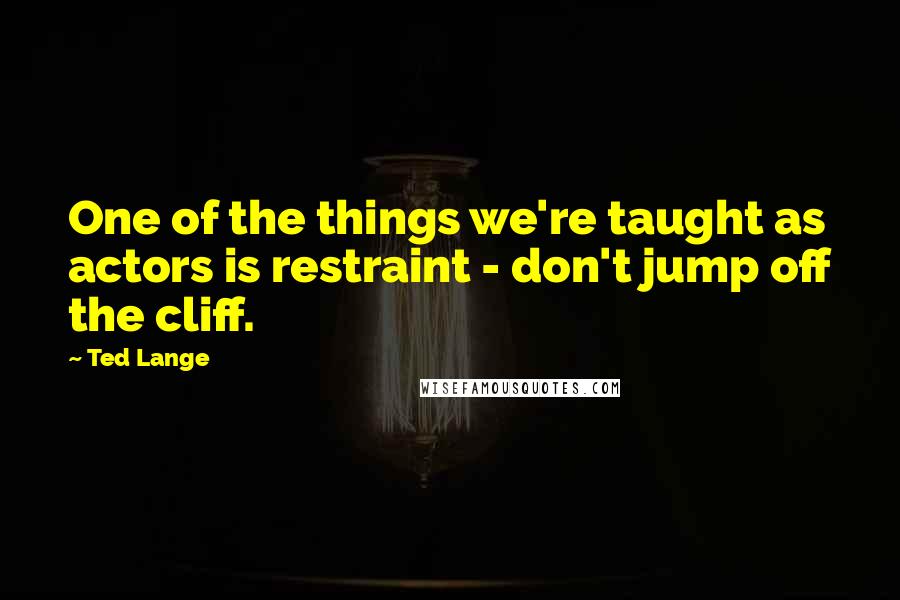 Ted Lange Quotes: One of the things we're taught as actors is restraint - don't jump off the cliff.