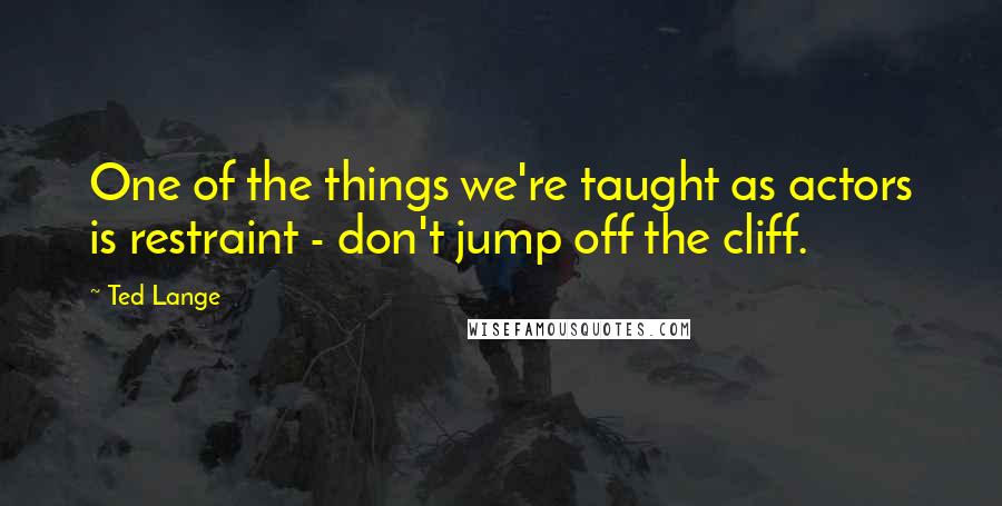 Ted Lange Quotes: One of the things we're taught as actors is restraint - don't jump off the cliff.