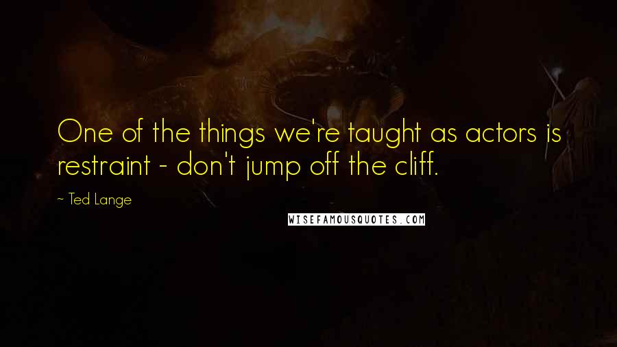 Ted Lange Quotes: One of the things we're taught as actors is restraint - don't jump off the cliff.