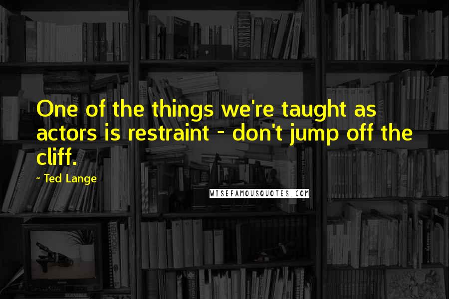 Ted Lange Quotes: One of the things we're taught as actors is restraint - don't jump off the cliff.