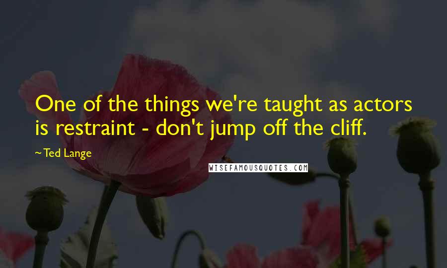 Ted Lange Quotes: One of the things we're taught as actors is restraint - don't jump off the cliff.