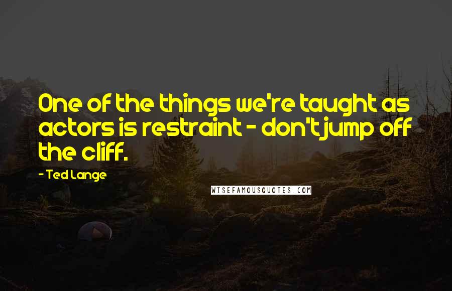 Ted Lange Quotes: One of the things we're taught as actors is restraint - don't jump off the cliff.