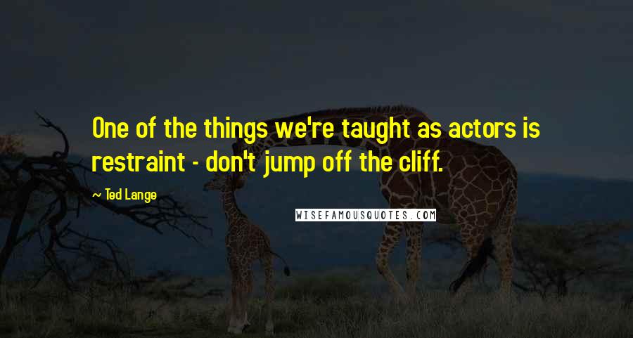 Ted Lange Quotes: One of the things we're taught as actors is restraint - don't jump off the cliff.