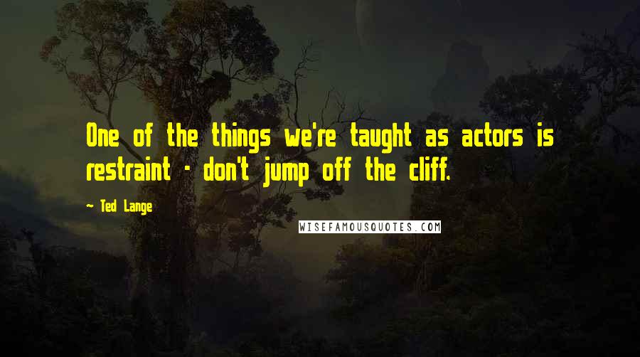 Ted Lange Quotes: One of the things we're taught as actors is restraint - don't jump off the cliff.