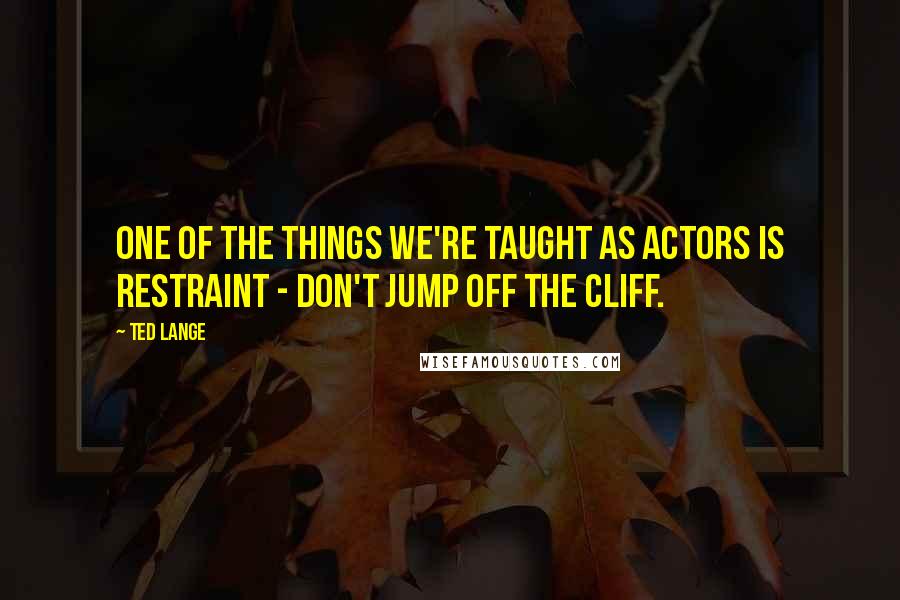 Ted Lange Quotes: One of the things we're taught as actors is restraint - don't jump off the cliff.