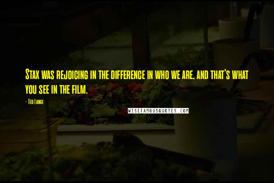 Ted Lange Quotes: Stax was rejoicing in the difference in who we are, and that's what you see in the film.