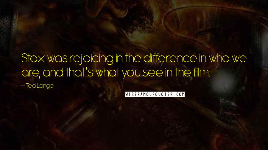 Ted Lange Quotes: Stax was rejoicing in the difference in who we are, and that's what you see in the film.