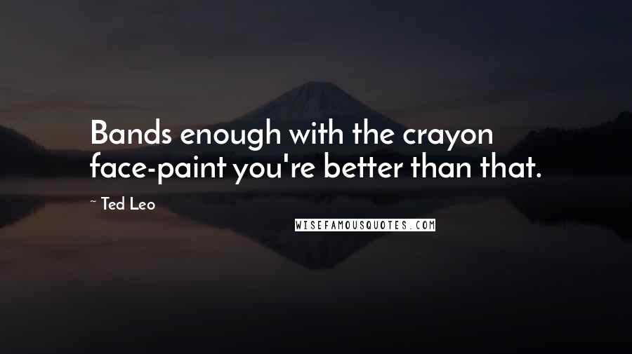 Ted Leo Quotes: Bands enough with the crayon face-paint you're better than that.