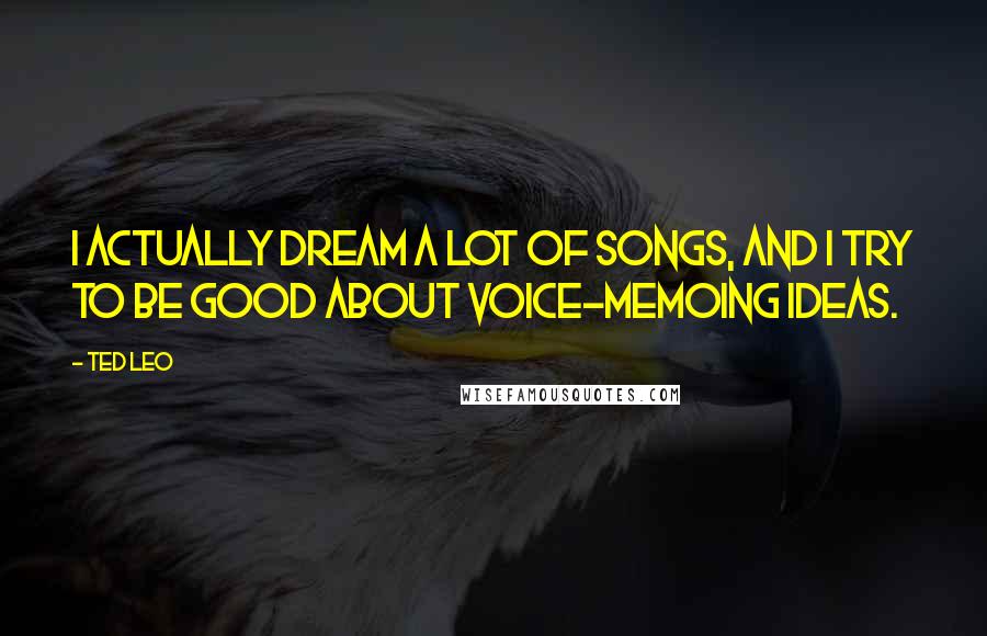 Ted Leo Quotes: I actually dream a lot of songs, and I try to be good about voice-memoing ideas.