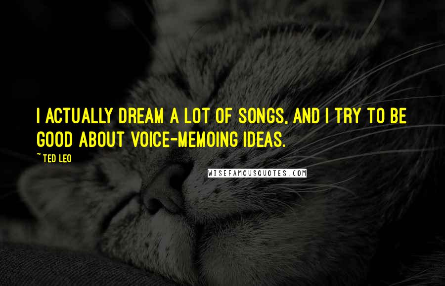 Ted Leo Quotes: I actually dream a lot of songs, and I try to be good about voice-memoing ideas.