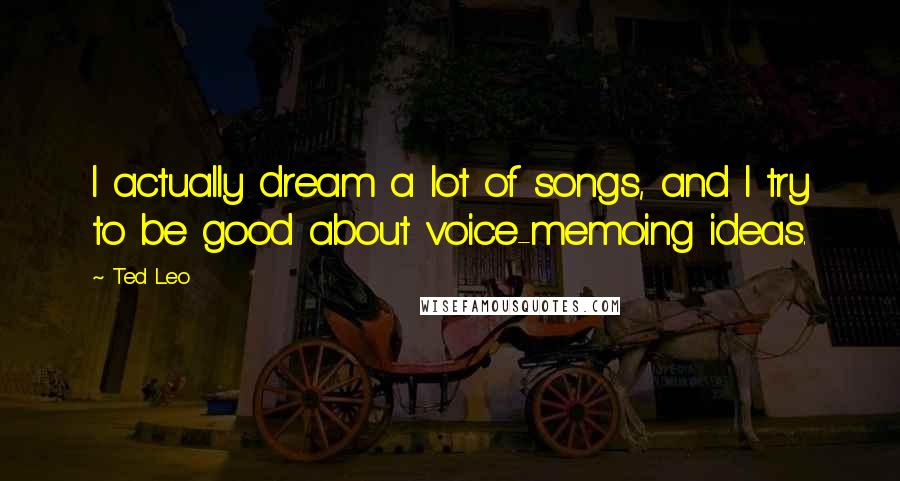 Ted Leo Quotes: I actually dream a lot of songs, and I try to be good about voice-memoing ideas.