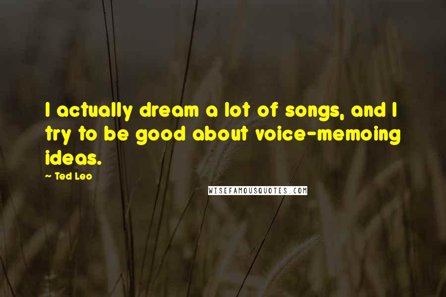 Ted Leo Quotes: I actually dream a lot of songs, and I try to be good about voice-memoing ideas.