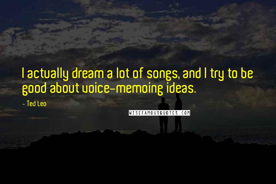 Ted Leo Quotes: I actually dream a lot of songs, and I try to be good about voice-memoing ideas.