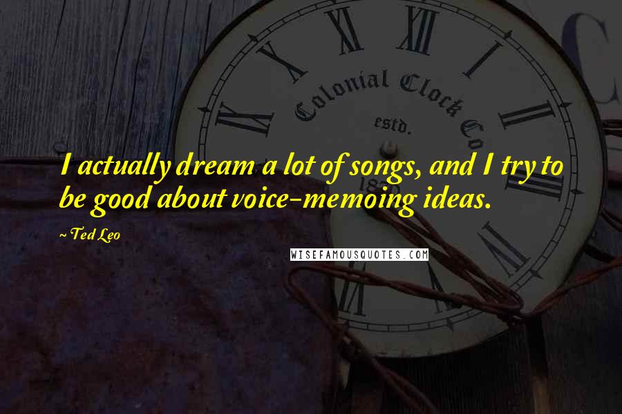 Ted Leo Quotes: I actually dream a lot of songs, and I try to be good about voice-memoing ideas.