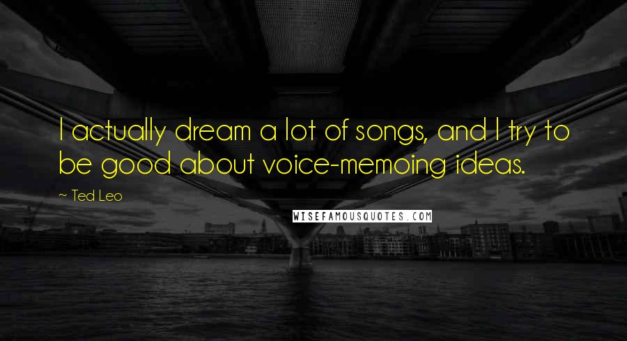 Ted Leo Quotes: I actually dream a lot of songs, and I try to be good about voice-memoing ideas.