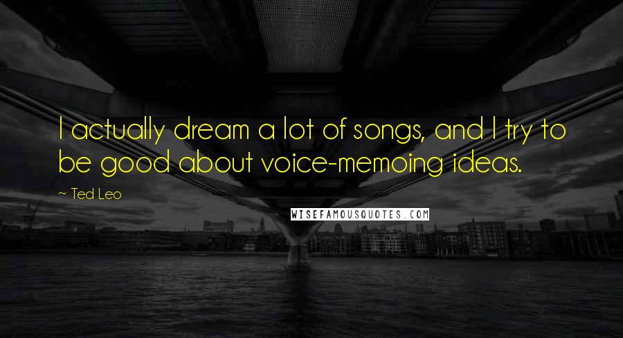 Ted Leo Quotes: I actually dream a lot of songs, and I try to be good about voice-memoing ideas.