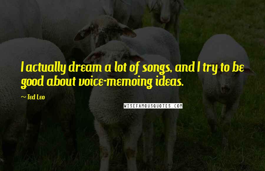 Ted Leo Quotes: I actually dream a lot of songs, and I try to be good about voice-memoing ideas.