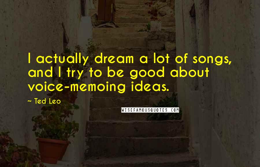 Ted Leo Quotes: I actually dream a lot of songs, and I try to be good about voice-memoing ideas.