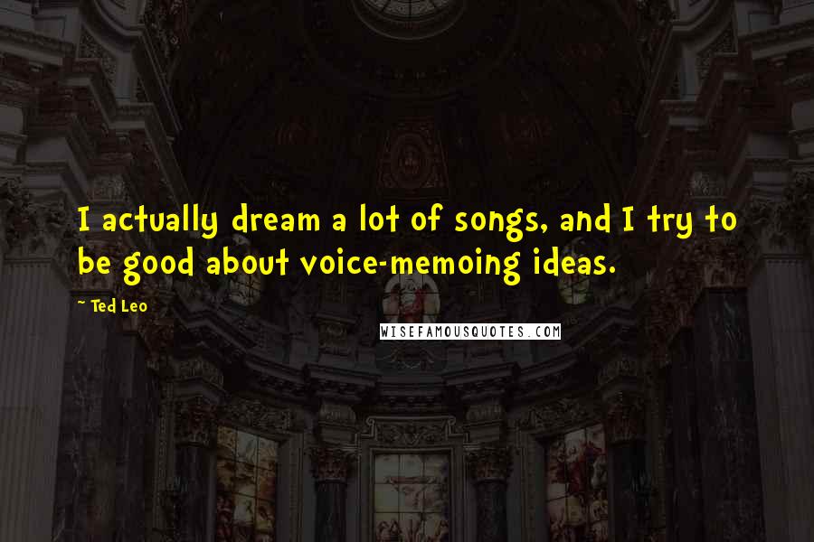 Ted Leo Quotes: I actually dream a lot of songs, and I try to be good about voice-memoing ideas.