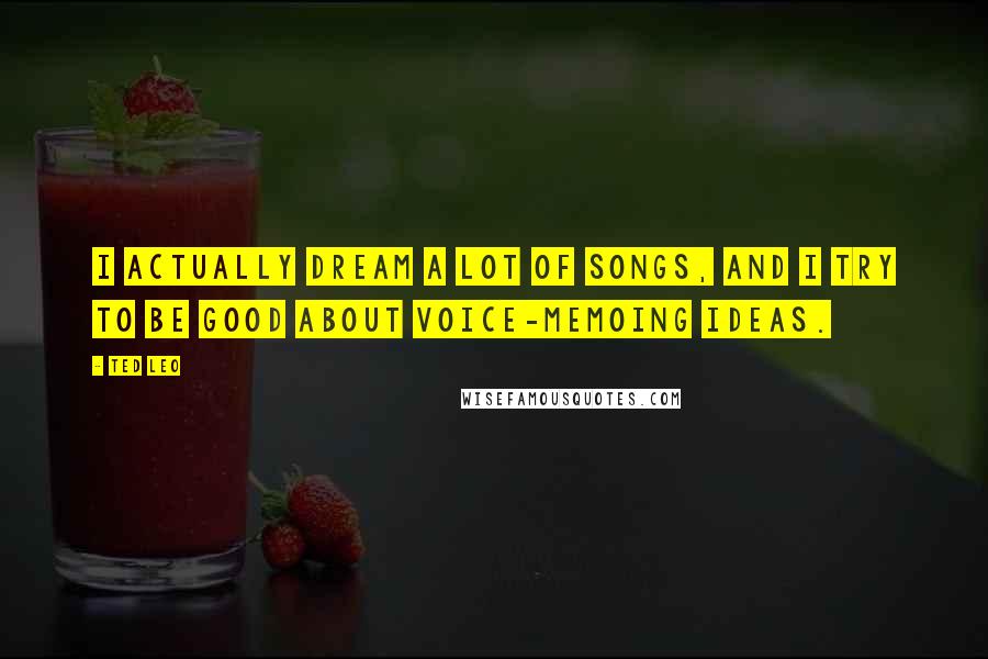 Ted Leo Quotes: I actually dream a lot of songs, and I try to be good about voice-memoing ideas.
