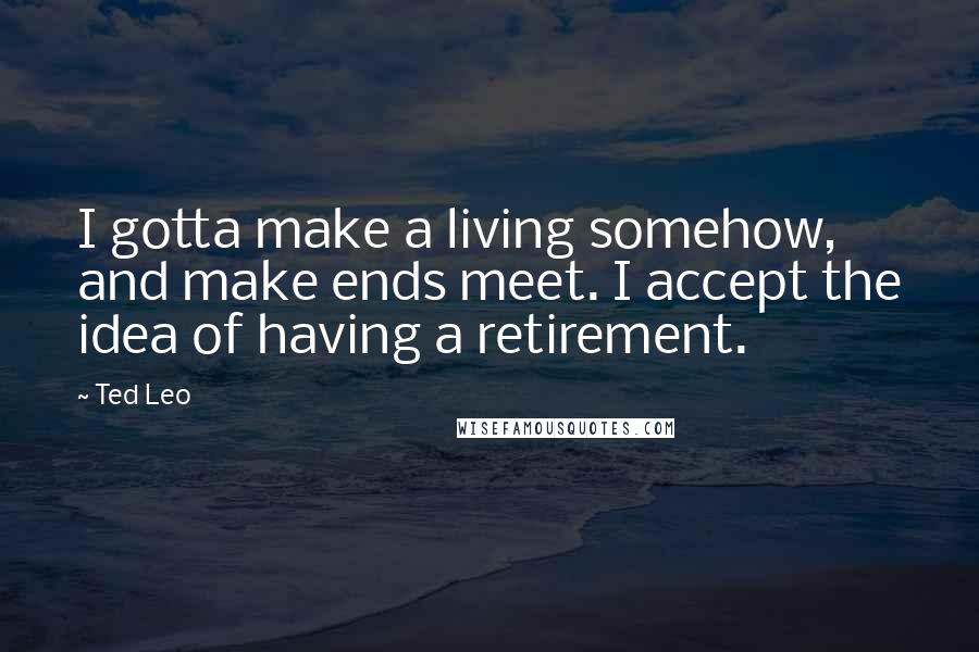 Ted Leo Quotes: I gotta make a living somehow, and make ends meet. I accept the idea of having a retirement.