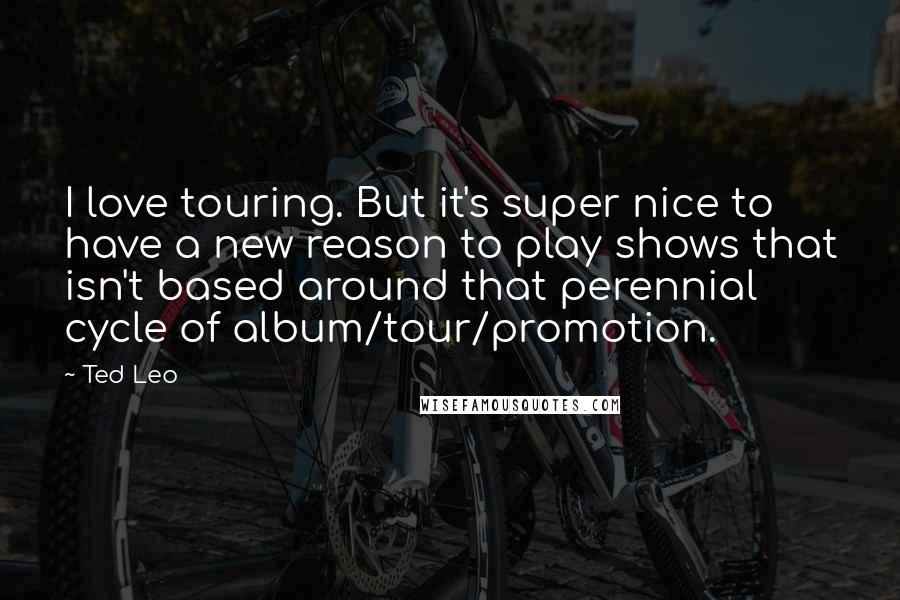 Ted Leo Quotes: I love touring. But it's super nice to have a new reason to play shows that isn't based around that perennial cycle of album/tour/promotion.