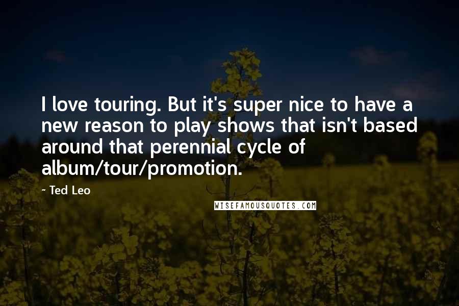 Ted Leo Quotes: I love touring. But it's super nice to have a new reason to play shows that isn't based around that perennial cycle of album/tour/promotion.