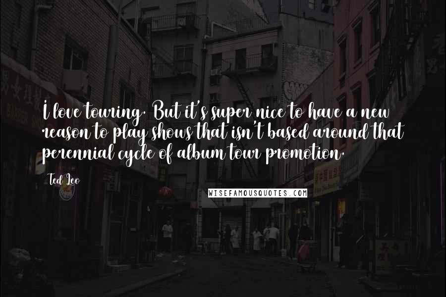 Ted Leo Quotes: I love touring. But it's super nice to have a new reason to play shows that isn't based around that perennial cycle of album/tour/promotion.