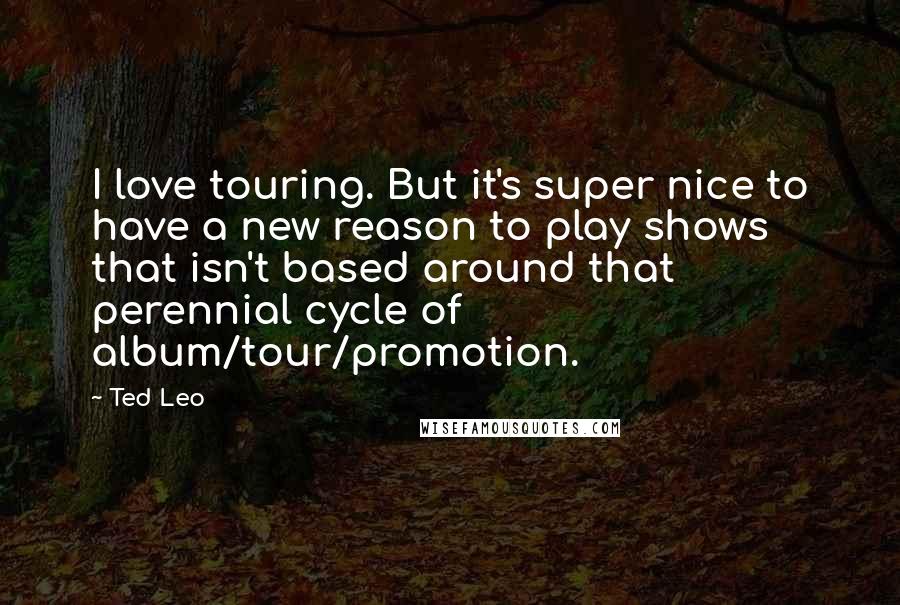 Ted Leo Quotes: I love touring. But it's super nice to have a new reason to play shows that isn't based around that perennial cycle of album/tour/promotion.