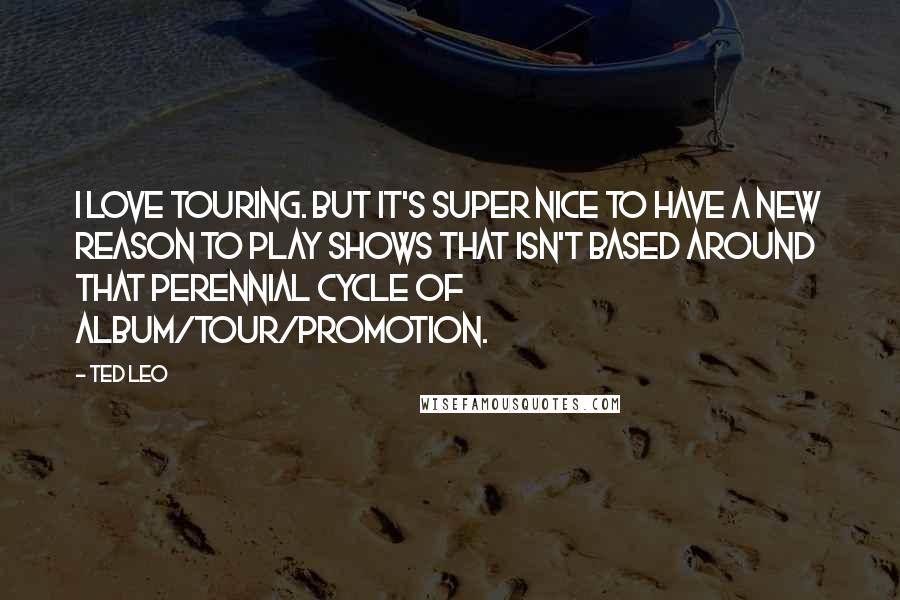 Ted Leo Quotes: I love touring. But it's super nice to have a new reason to play shows that isn't based around that perennial cycle of album/tour/promotion.