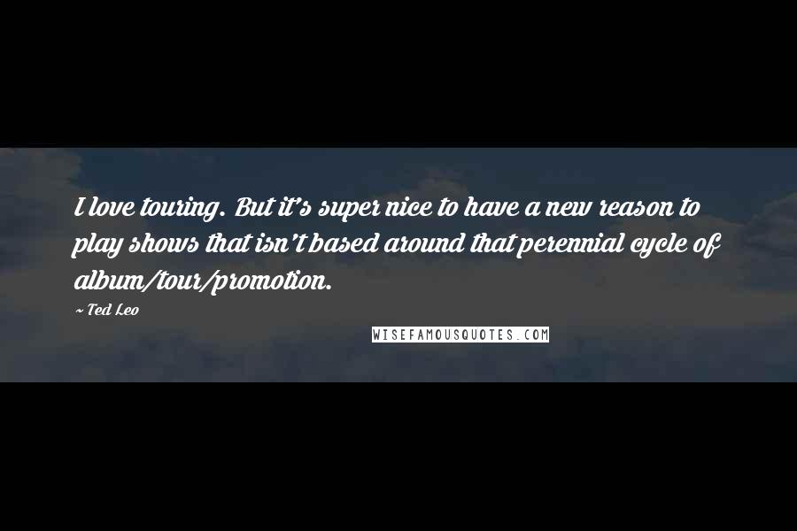 Ted Leo Quotes: I love touring. But it's super nice to have a new reason to play shows that isn't based around that perennial cycle of album/tour/promotion.
