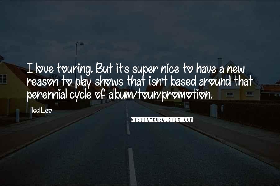 Ted Leo Quotes: I love touring. But it's super nice to have a new reason to play shows that isn't based around that perennial cycle of album/tour/promotion.
