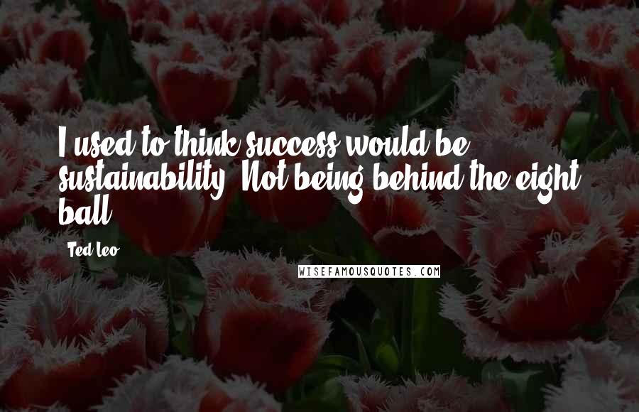 Ted Leo Quotes: I used to think success would be sustainability. Not being behind the eight ball ...