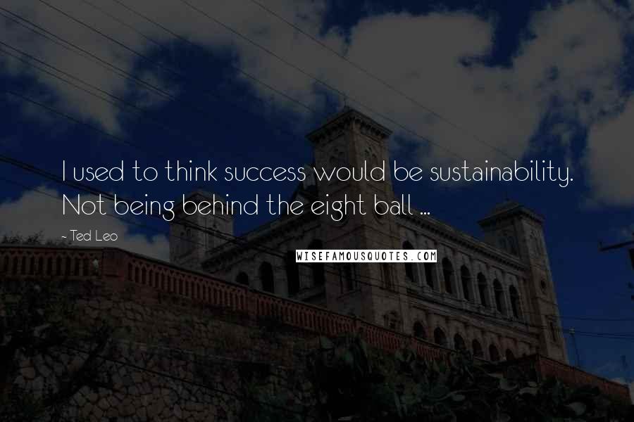 Ted Leo Quotes: I used to think success would be sustainability. Not being behind the eight ball ...