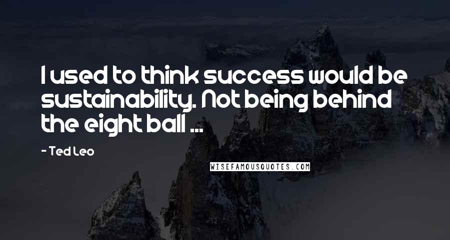 Ted Leo Quotes: I used to think success would be sustainability. Not being behind the eight ball ...