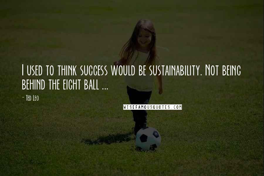 Ted Leo Quotes: I used to think success would be sustainability. Not being behind the eight ball ...